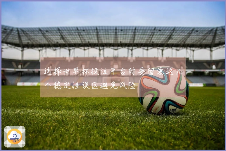 选择世界杯投注平台时要留意这几个稳定性误区避免风险